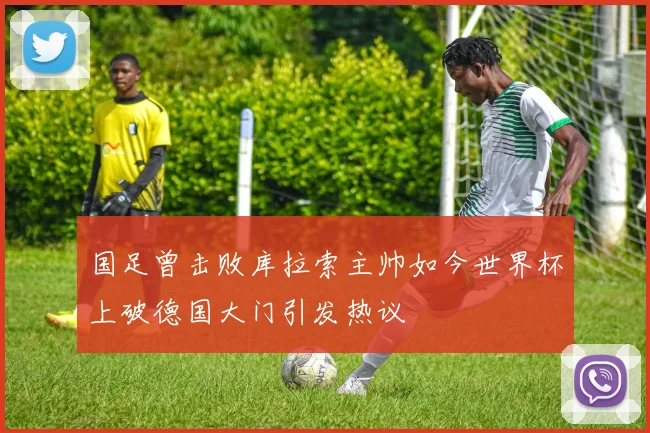 国足曾击败库拉索主帅如今世界杯上破德国大门引发热议