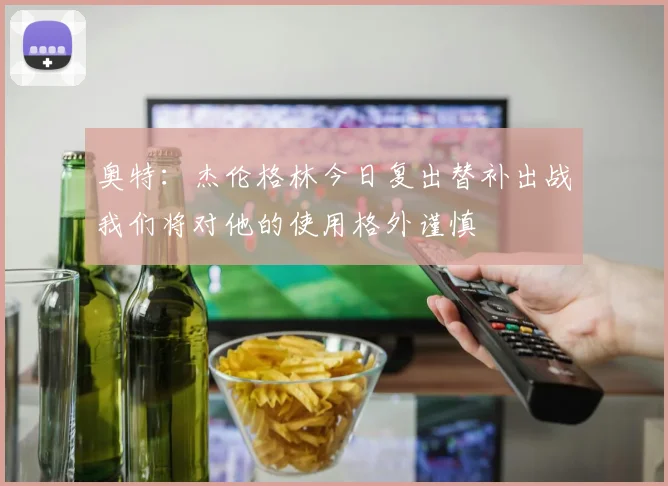 奥特：杰伦格林今日复出替补出战我们将对他的使用格外谨慎