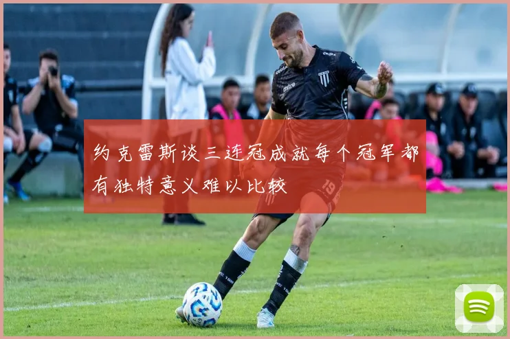 约克雷斯谈三连冠成就每个冠军都有独特意义难以比较