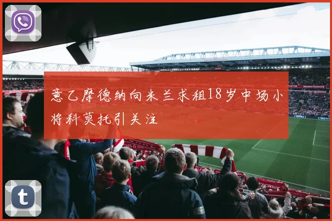 意乙摩德纳向米兰求租18岁中场小将科莫托引关注