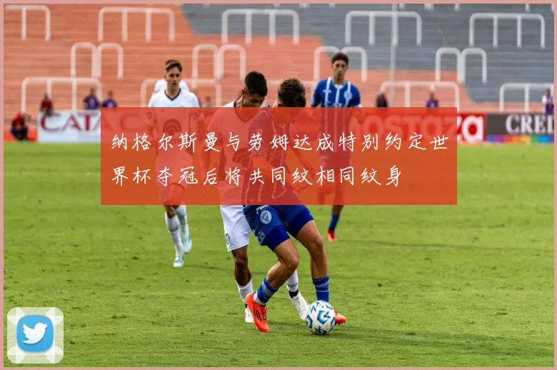 纳格尔斯曼与劳姆达成特别约定世界杯夺冠后将共同纹相同纹身