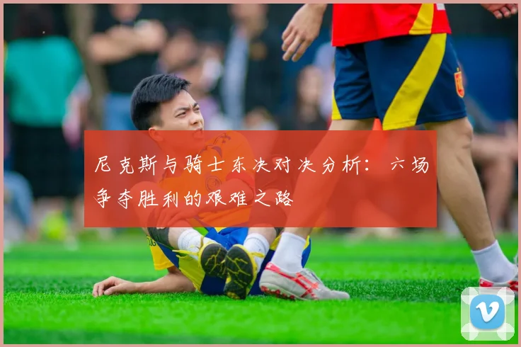 尼克斯与骑士东决对决分析：六场争夺胜利的艰难之路