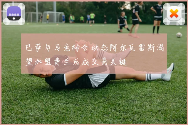 巴萨与马竞转会动态阿尔瓦雷斯渴望加盟费兰或成交易关键