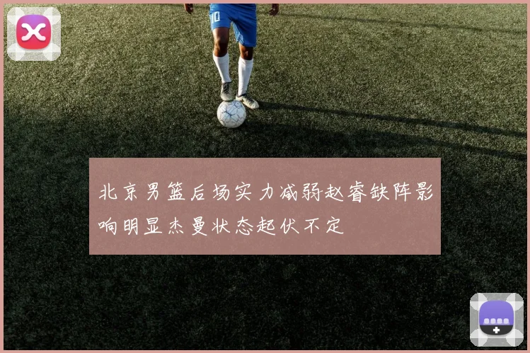 北京男篮后场实力减弱赵睿缺阵影响明显杰曼状态起伏不定