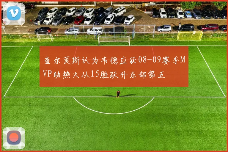 查尔莫斯认为韦德应获08-09赛季MVP助热火从15胜跃升东部第五