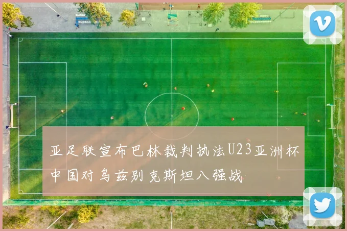 亚足联宣布巴林裁判执法U23亚洲杯中国对乌兹别克斯坦八强战