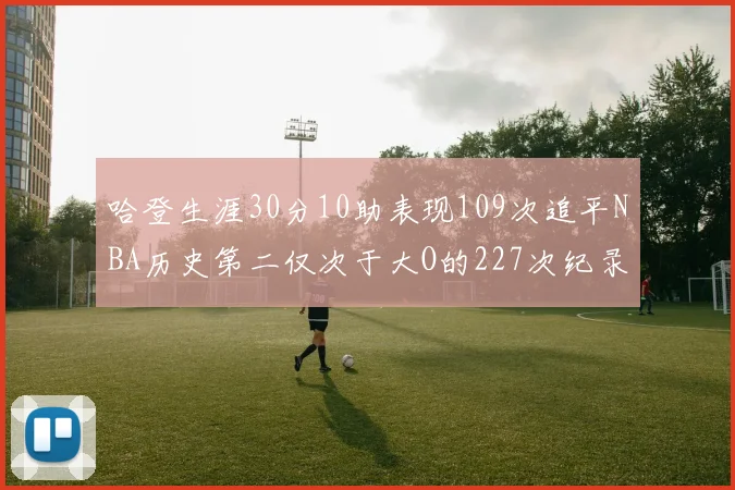 哈登生涯30分10助表现109次追平NBA历史第二仅次于大O的227次纪录