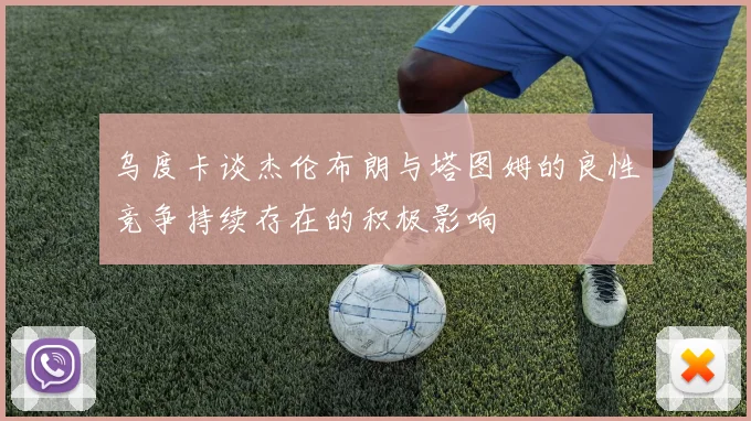 乌度卡谈杰伦布朗与塔图姆的良性竞争持续存在的积极影响
