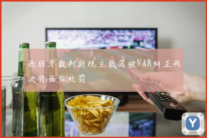 西班牙裁判新规主裁若被VAR纠正两次将面临处罚