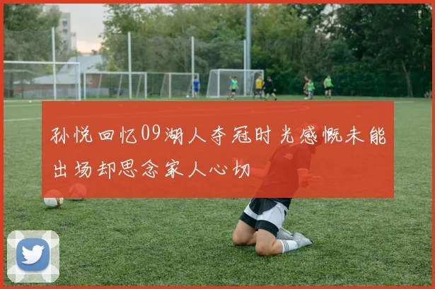 孙悦回忆09湖人夺冠时光感慨未能出场却思念家人心切
