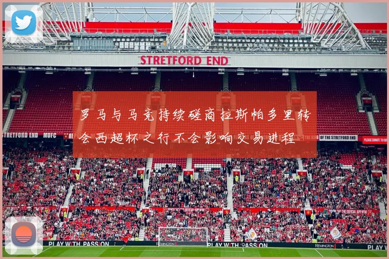 罗马与马竞持续磋商拉斯帕多里转会西超杯之行不会影响交易进程
