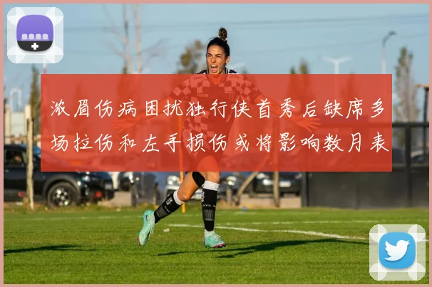 浓眉伤病困扰独行侠首秀后缺席多场拉伤和左手损伤或将影响数月表现
