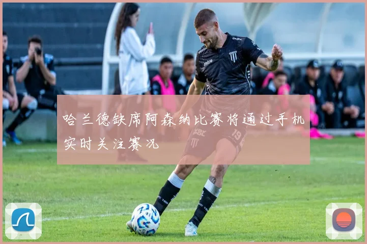 哈兰德缺席阿森纳比赛将通过手机实时关注赛况