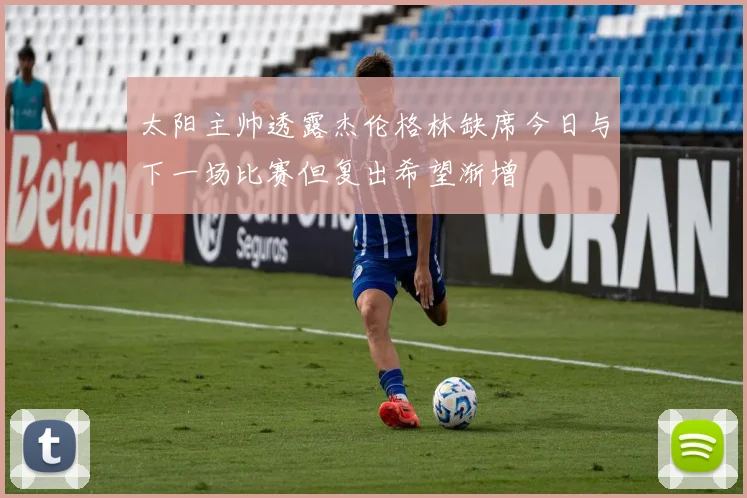 太阳主帅透露杰伦格林缺席今日与下一场比赛但复出希望渐增