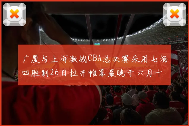 广厦与上海激战CBA总决赛采用七场四胜制26日拉开帷幕最晚于六月十一日落幕