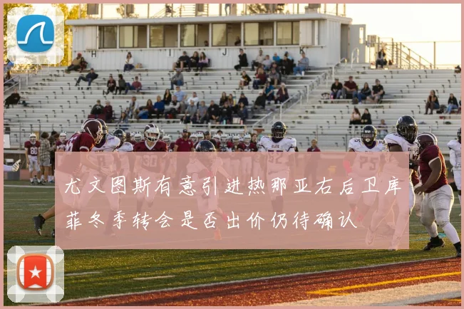 尤文图斯有意引进热那亚右后卫库菲冬季转会是否出价仍待确认